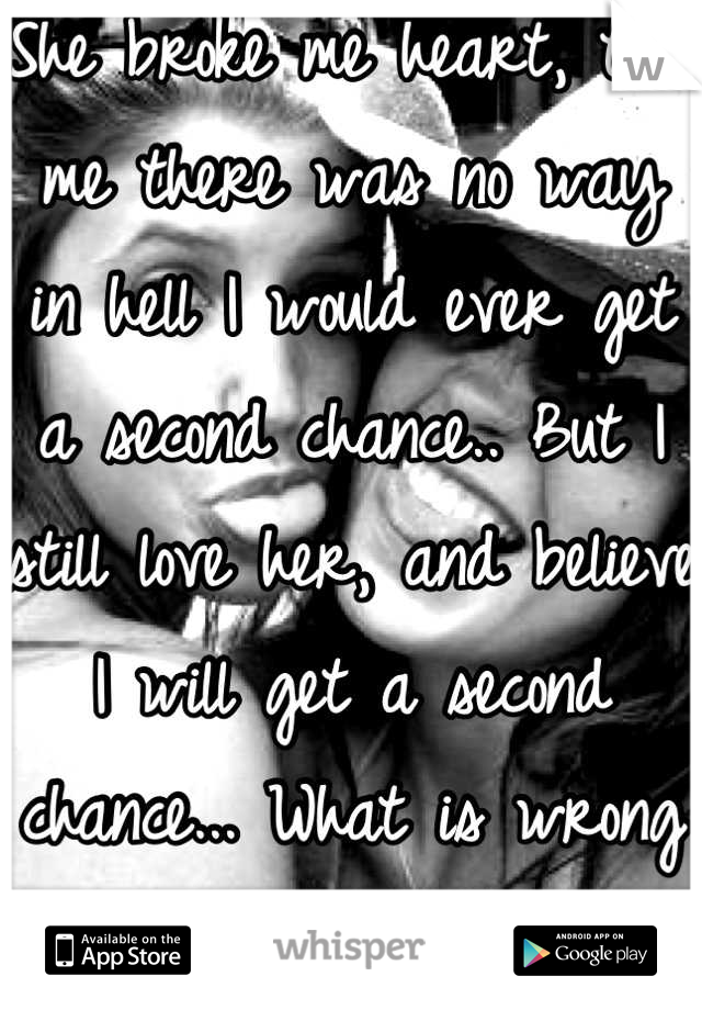 She broke me heart, told me there was no way in hell I would ever get a second chance.. But I still love her, and believe I will get a second chance... What is wrong with me..?