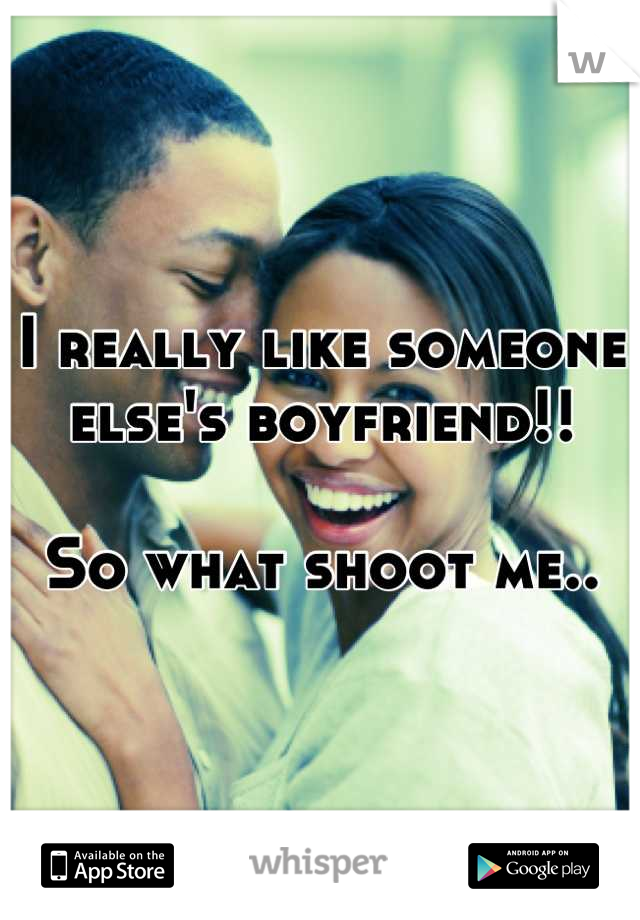 I really like someone else's boyfriend!! 

So what shoot me..