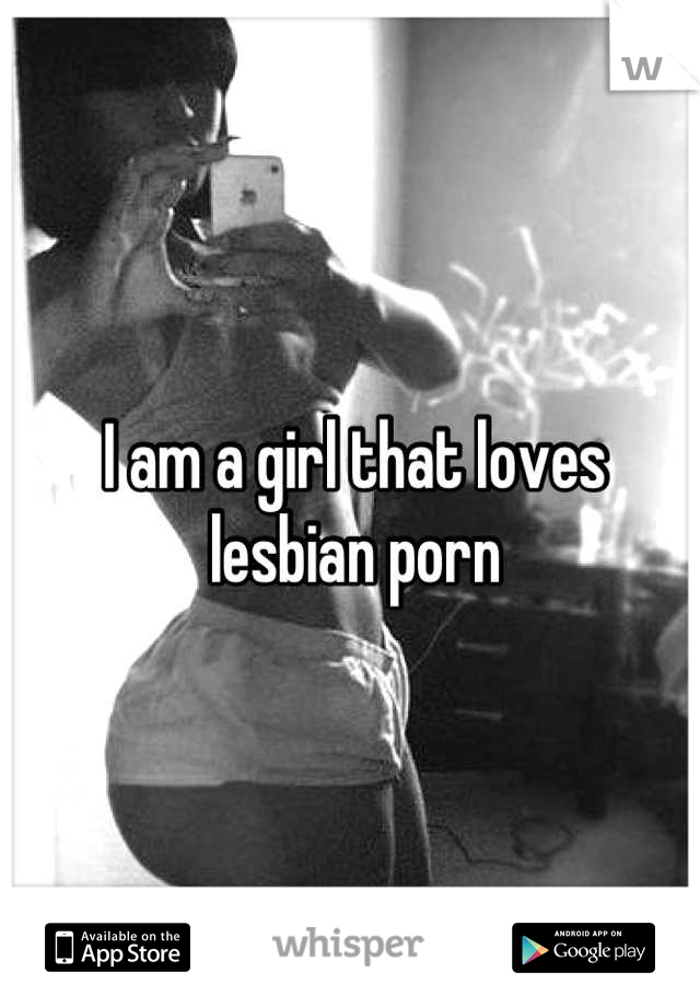 I am a girl that loves lesbian porn