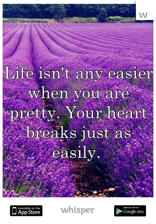 Life isn't any easier when you are pretty. Your heart breaks just as easily. 