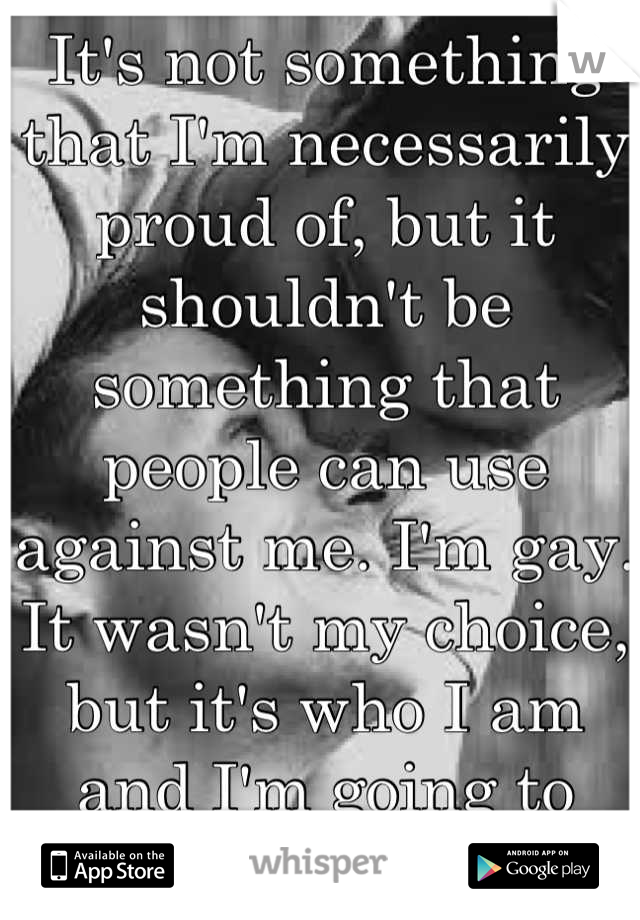 It's not something that I'm necessarily proud of, but it shouldn't be something that people can use against me. I'm gay. It wasn't my choice, but it's who I am and I'm going to make the best of it.