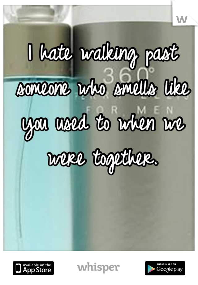 I hate walking past someone who smells like you used to when we
were together.