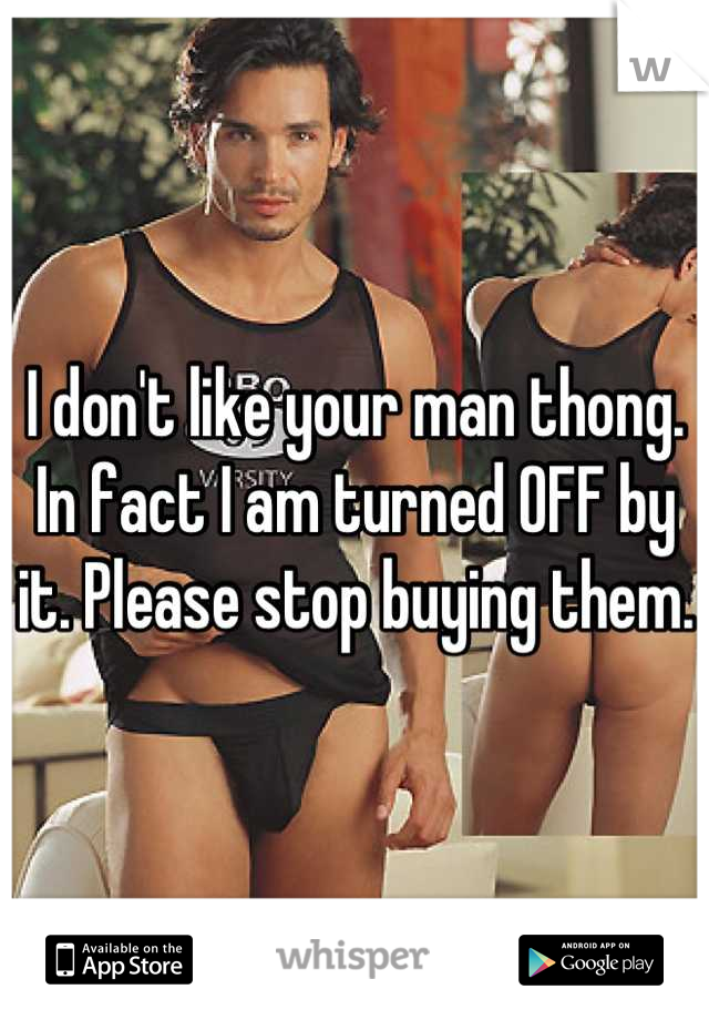 I don't like your man thong. In fact I am turned OFF by it. Please stop buying them. 