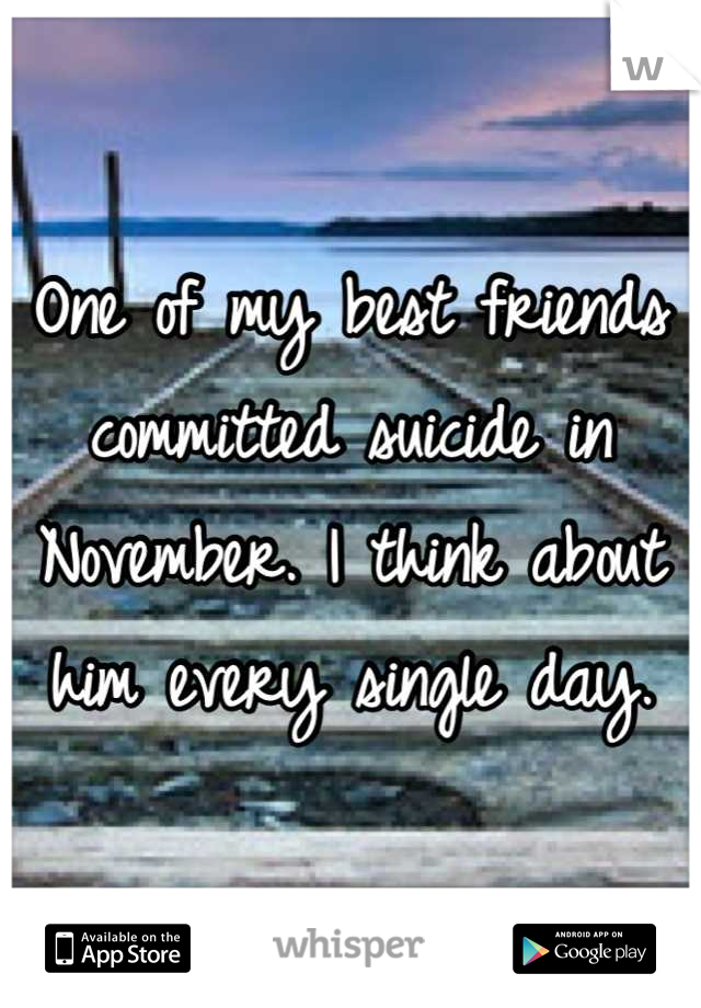 One of my best friends committed suicide in November. I think about him every single day.