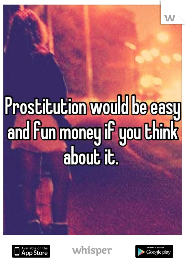 Prostitution would be easy and fun money if you think about it. 