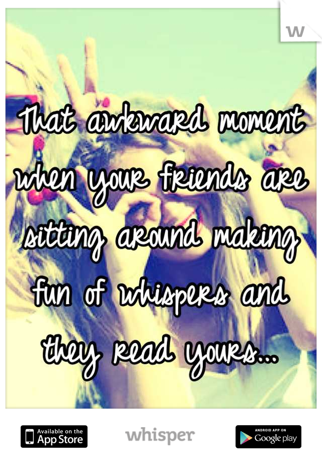 That awkward moment when your friends are sitting around making fun of whispers and they read yours...