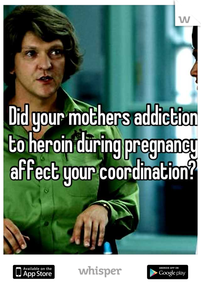 Did your mothers addiction to heroin during pregnancy affect your coordination?