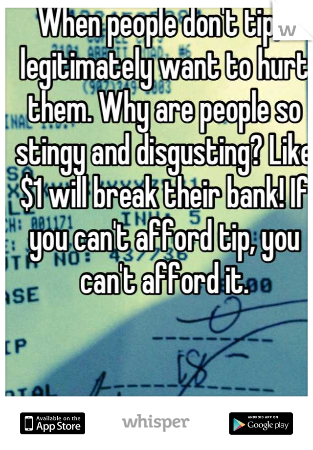 When people don't tip, I legitimately want to hurt them. Why are people so stingy and disgusting? Like $1 will break their bank! If you can't afford tip, you can't afford it.