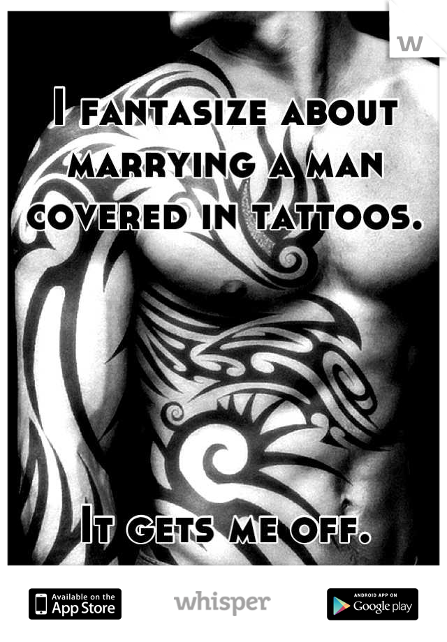 I fantasize about marrying a man covered in tattoos. 





It gets me off.