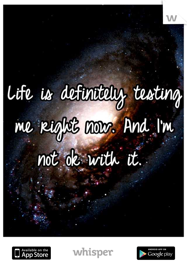 Life is definitely testing me right now. And I'm not ok with it. 