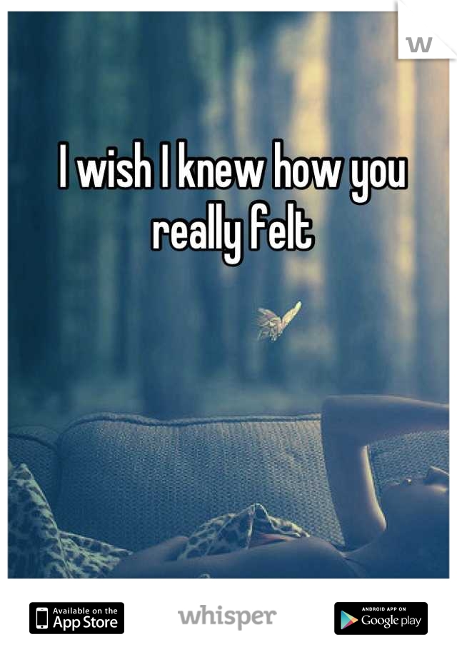 I wish I knew how you really felt