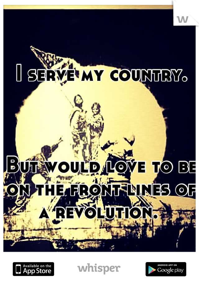 I serve my country. 



But would love to be on the front lines of a revolution. 