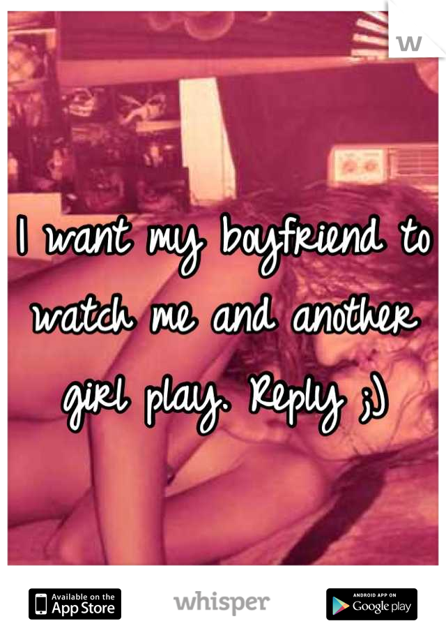 I want my boyfriend to watch me and another girl play. Reply ;)