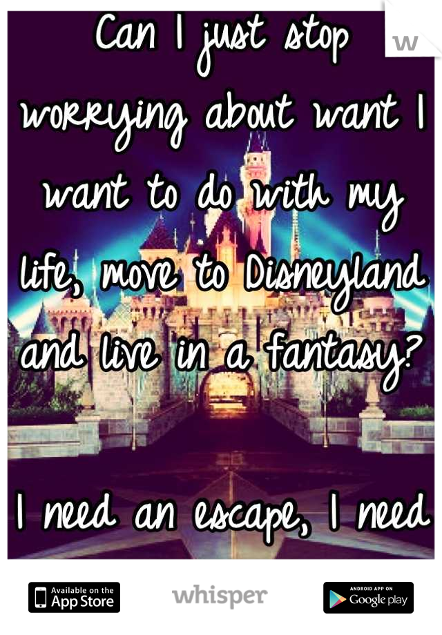 Can I just stop worrying about want I want to do with my life, move to Disneyland and live in a fantasy? 

I need an escape, I need an inspiration 