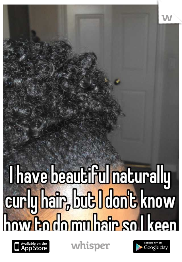 I have beautiful naturally curly hair, but I don't know how to do my hair so I keep it in a bun..