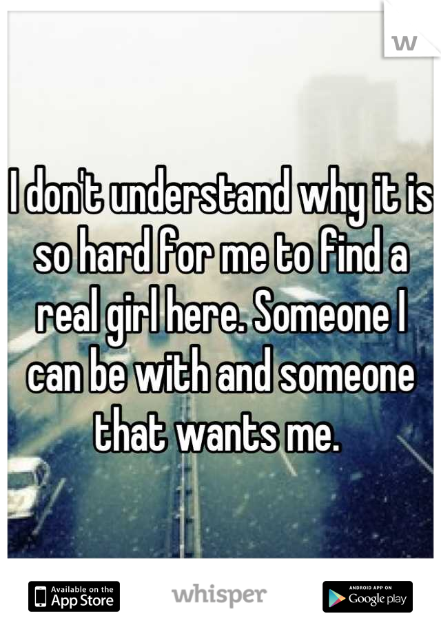 I don't understand why it is so hard for me to find a real girl here. Someone I can be with and someone that wants me. 