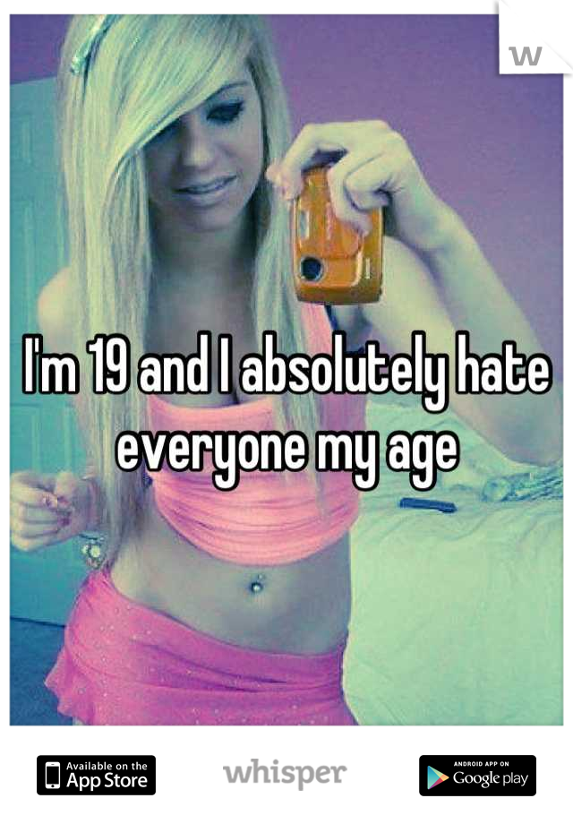 I'm 19 and I absolutely hate everyone my age