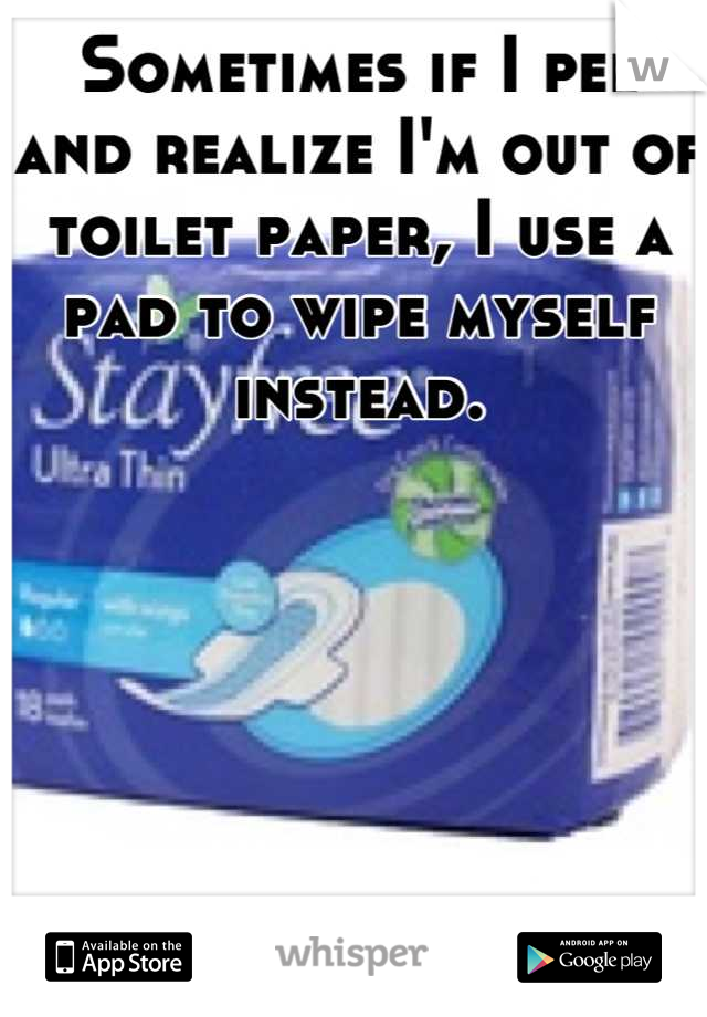 Sometimes if I pee and realize I'm out of toilet paper, I use a pad to wipe myself instead.