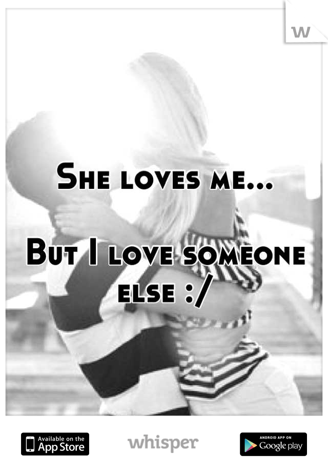 She loves me...

But I love someone else :/