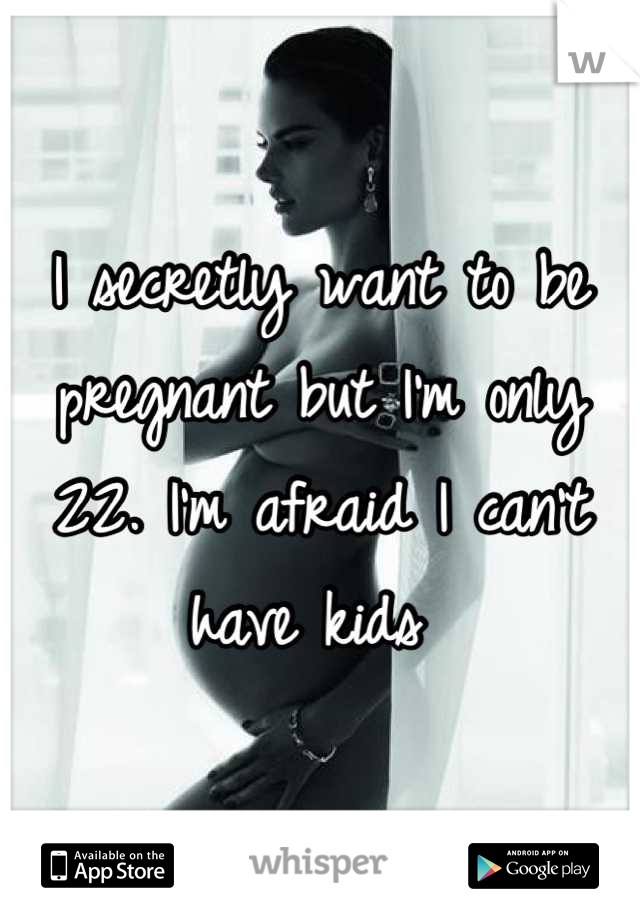 I secretly want to be pregnant but I'm only 22. I'm afraid I can't have kids 