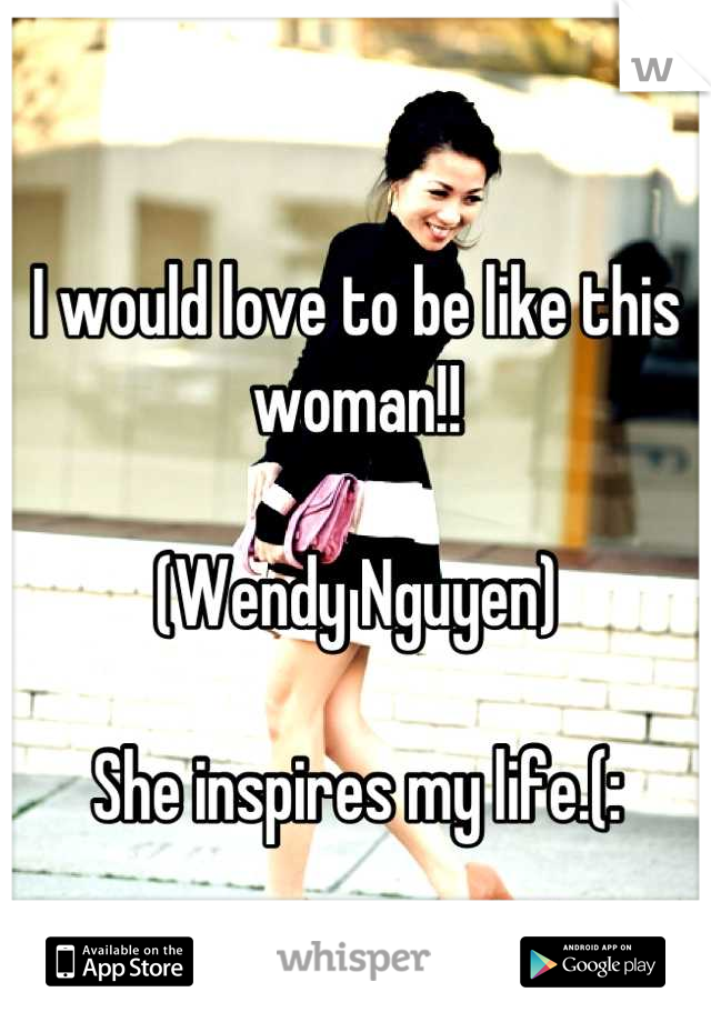 I would love to be like this woman!! 

(Wendy Nguyen)

She inspires my life.(: