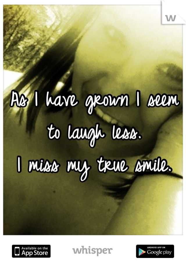 As I have grown I seem to laugh less. 
I miss my true smile.