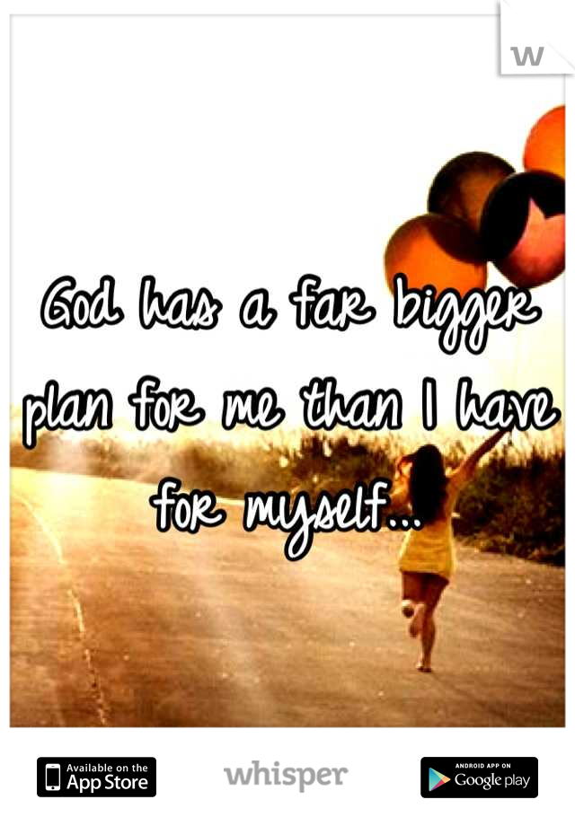 God has a far bigger plan for me than I have for myself...