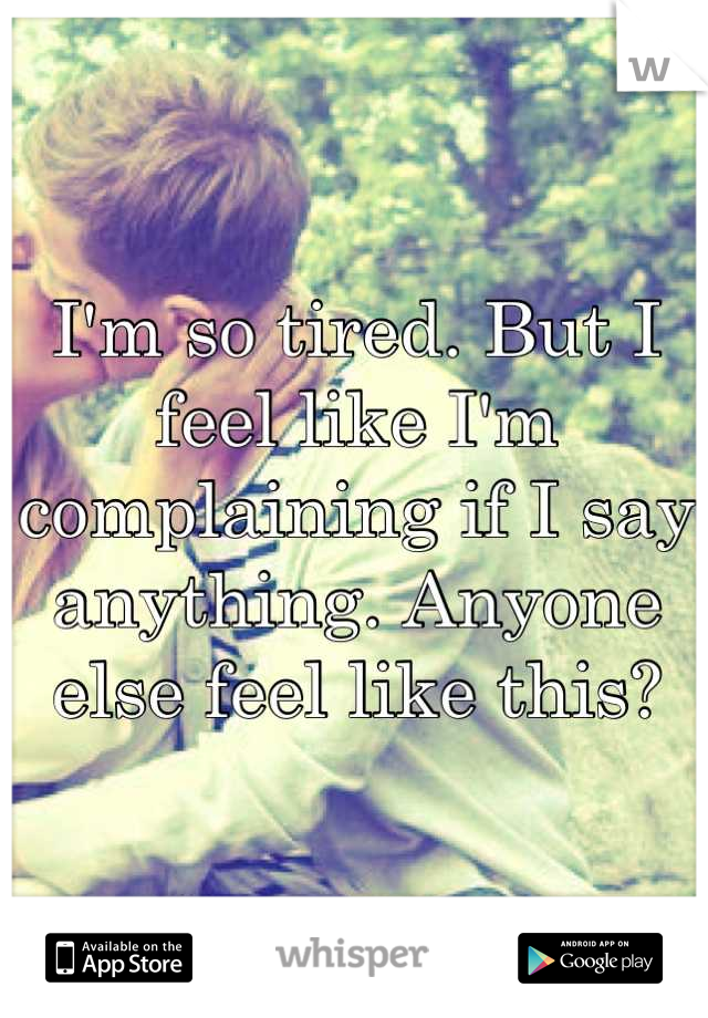 I'm so tired. But I feel like I'm complaining if I say anything. Anyone else feel like this?