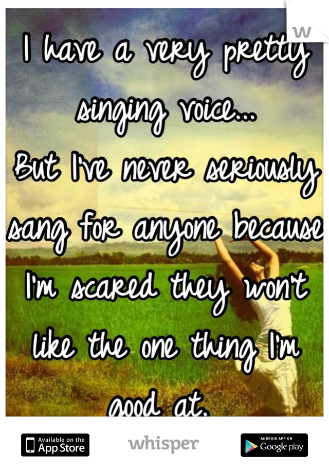 I have a very pretty singing voice...
But I've never seriously sang for anyone because I'm scared they won't like the one thing I'm good at. 