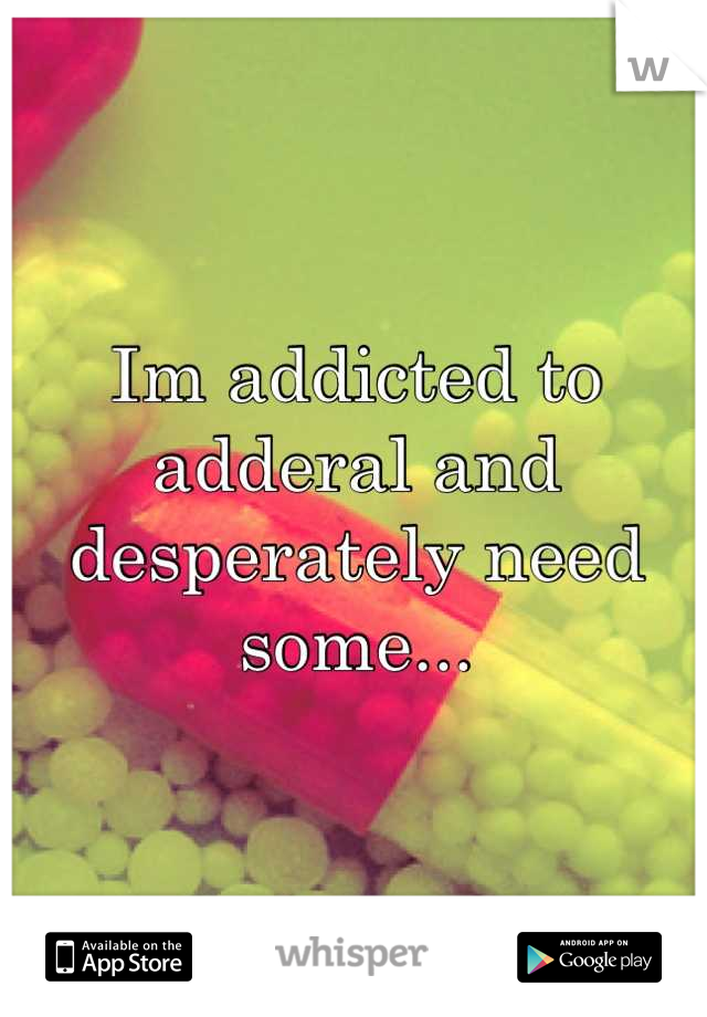 Im addicted to adderal and desperately need some...