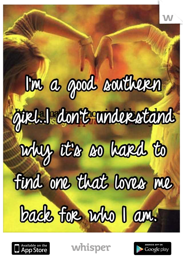 I'm a good southern girl..I don't understand why it's so hard to find one that loves me back for who I am. 