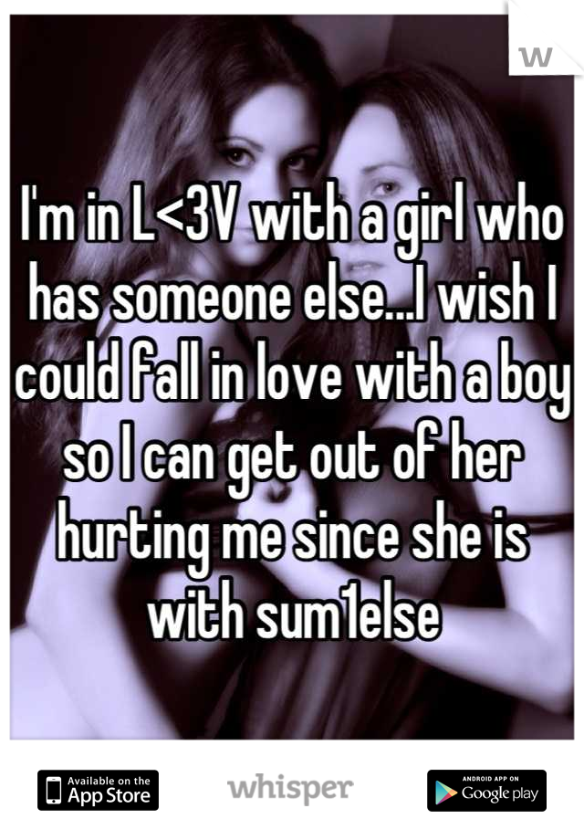 I'm in L<3V with a girl who has someone else...I wish I could fall in love with a boy so I can get out of her hurting me since she is with sum1else