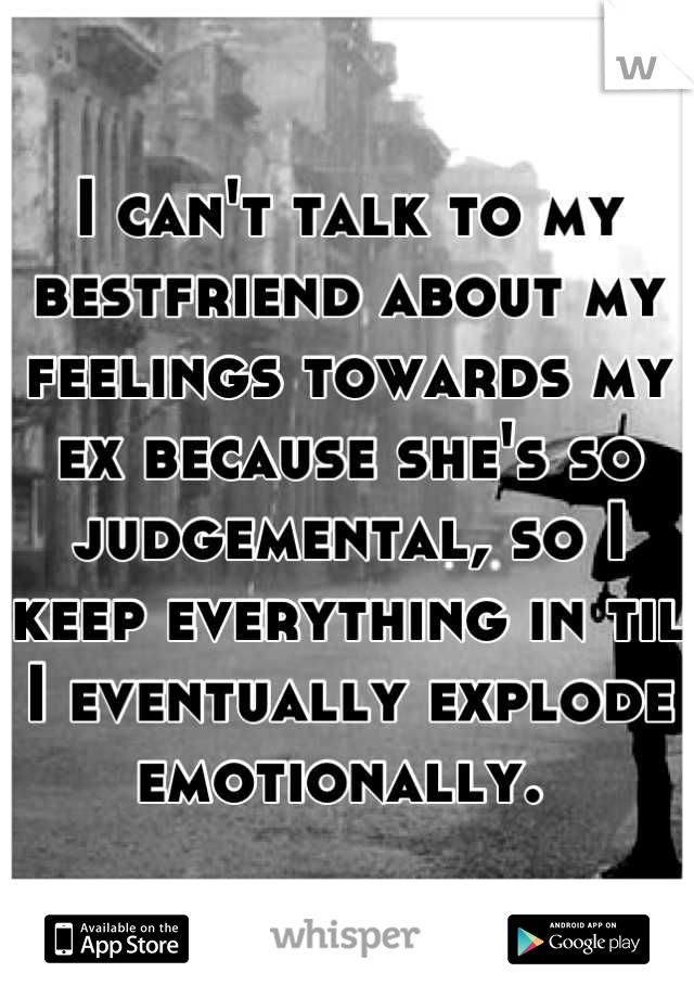 I can't talk to my bestfriend about my feelings towards my ex because she's so judgemental, so I keep everything in til I eventually explode emotionally. 