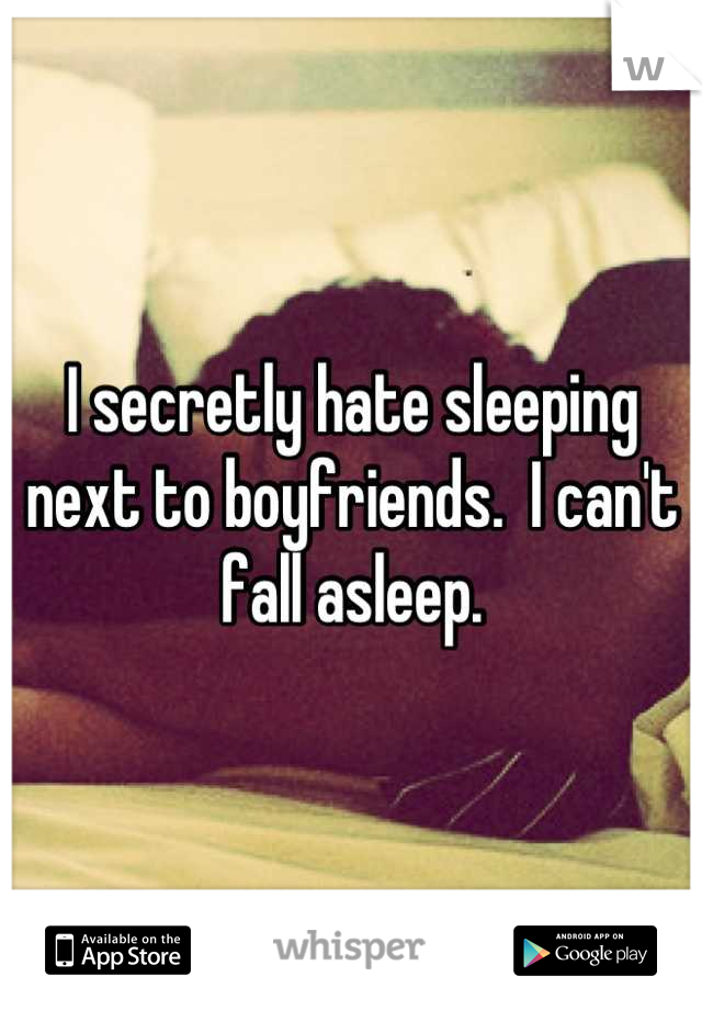 I secretly hate sleeping next to boyfriends.  I can't fall asleep.