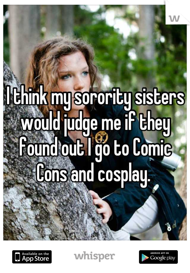 I think my sorority sisters would judge me if they found out I go to Comic Cons and cosplay. 