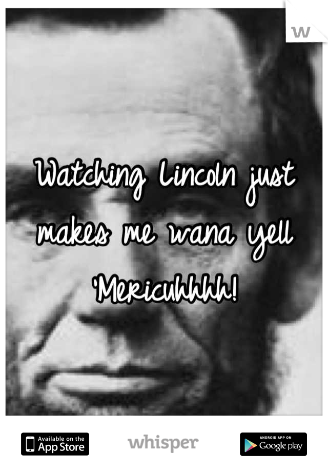 Watching Lincoln just makes me wana yell 'Mericuhhhh!