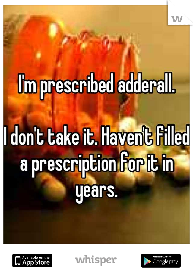 I'm prescribed adderall. 

I don't take it. Haven't filled a prescription for it in years.