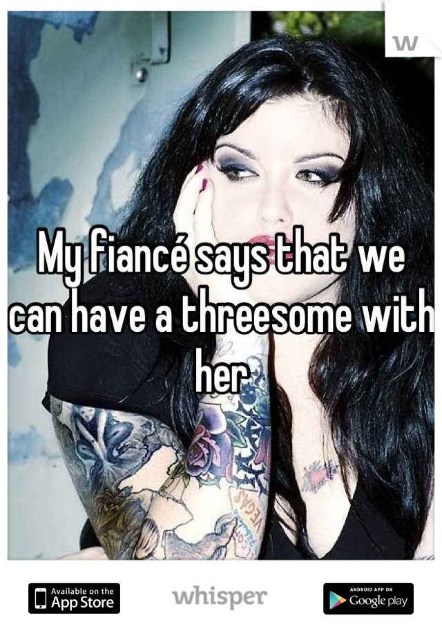 My fiancé says that we can have a threesome with her