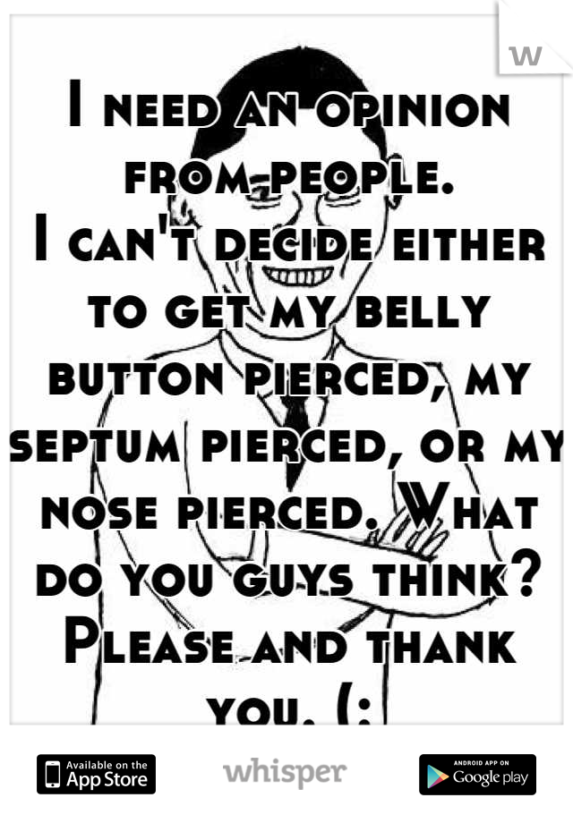 I need an opinion from people.
I can't decide either to get my belly button pierced, my septum pierced, or my nose pierced. What do you guys think? Please and thank you. (: