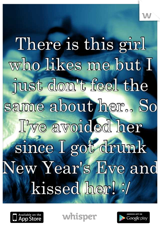 There is this girl who likes me but I just don't feel the same about her.. So I've avoided her since I got drunk New Year's Eve and kissed her! :/