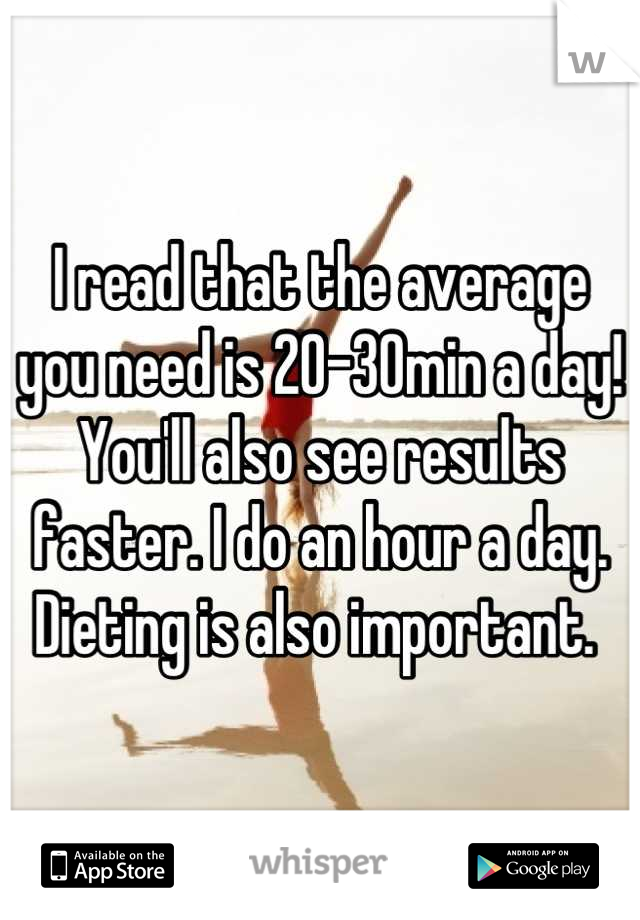 I read that the average you need is 20-30min a day! You'll also see results faster. I do an hour a day. Dieting is also important. 