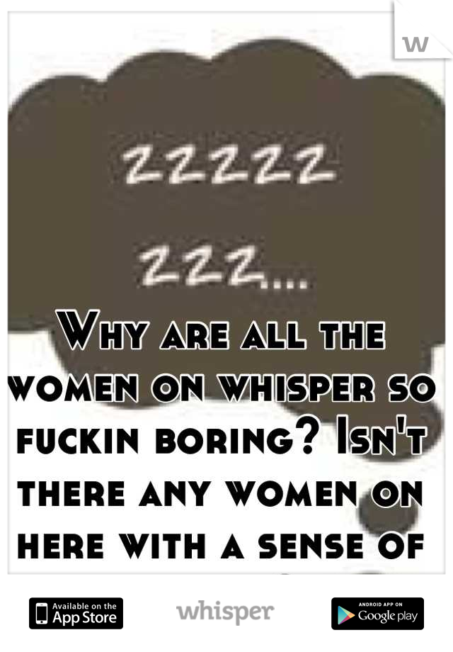 Why are all the women on whisper so fuckin boring? Isn't there any women on here with a sense of humor?