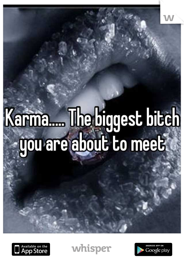 Karma..... The biggest bitch you are about to meet