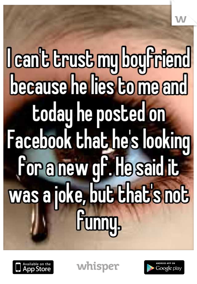 I can't trust my boyfriend because he lies to me and today he posted on Facebook that he's looking for a new gf. He said it was a joke, but that's not funny.