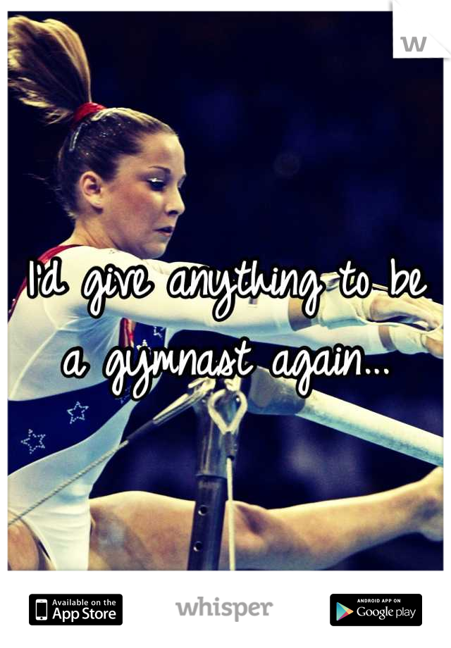 I'd give anything to be a gymnast again...