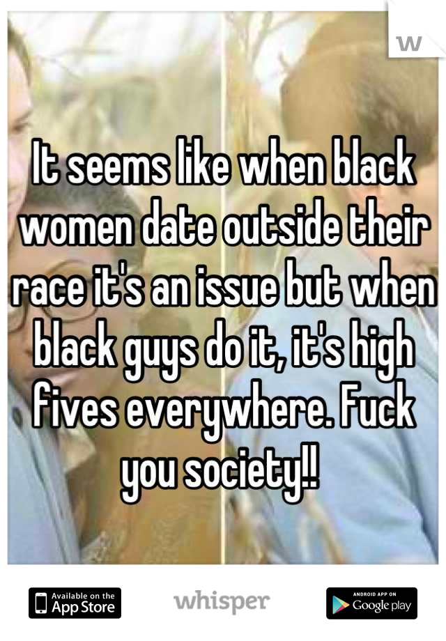 It seems like when black women date outside their race it's an issue but when black guys do it, it's high fives everywhere. Fuck you society!! 