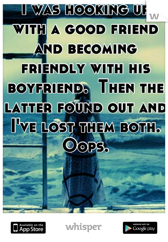 I was hooking up with a good friend and becoming friendly with his boyfriend.  Then the latter found out and I've lost them both.  Oops.