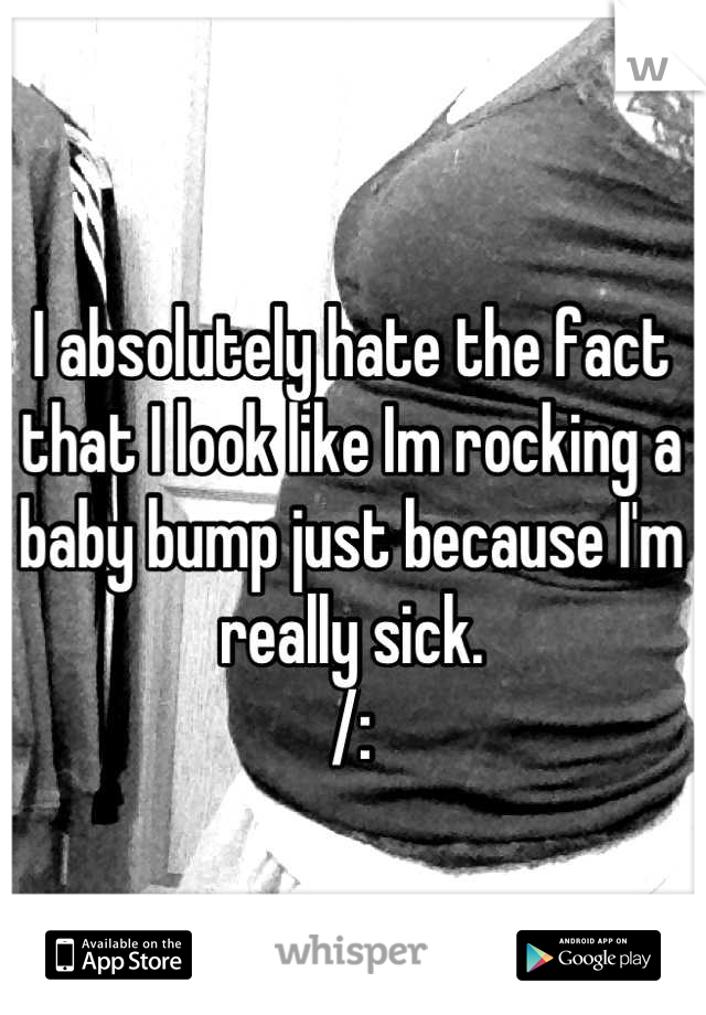 I absolutely hate the fact that I look like Im rocking a baby bump just because I'm really sick.
/: