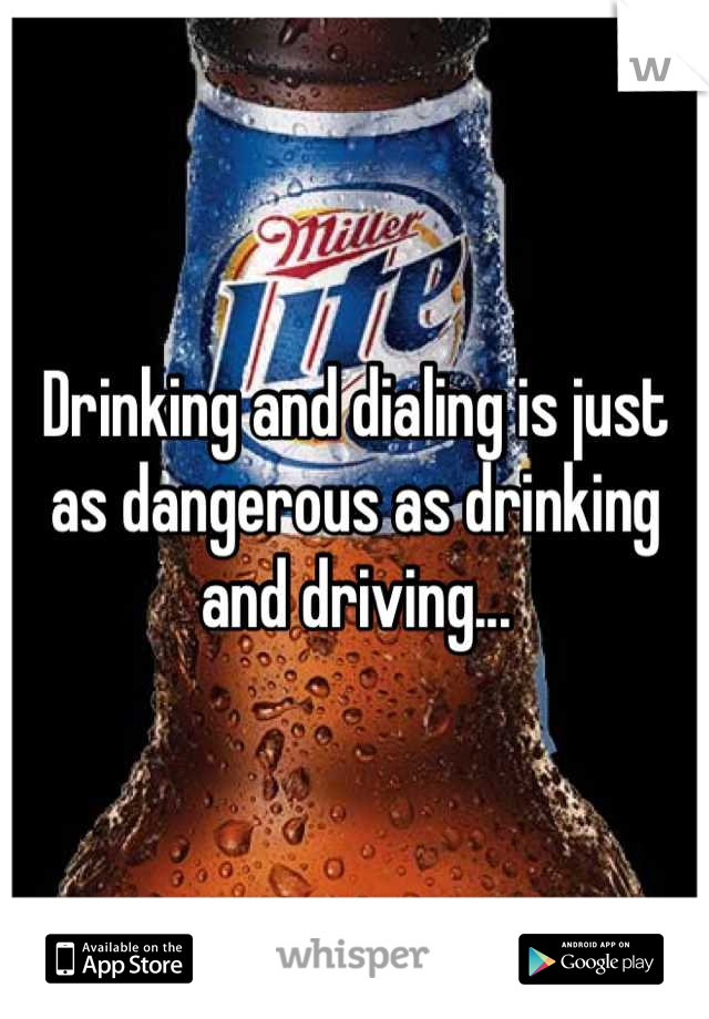 Drinking and dialing is just as dangerous as drinking and driving...