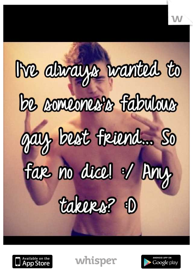 I've always wanted to be someones's fabulous gay best friend... So far no dice! :/ Any takers? :D